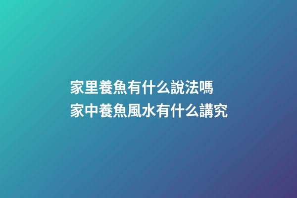家里養魚有什么說法嗎 家中養魚風水有什么講究